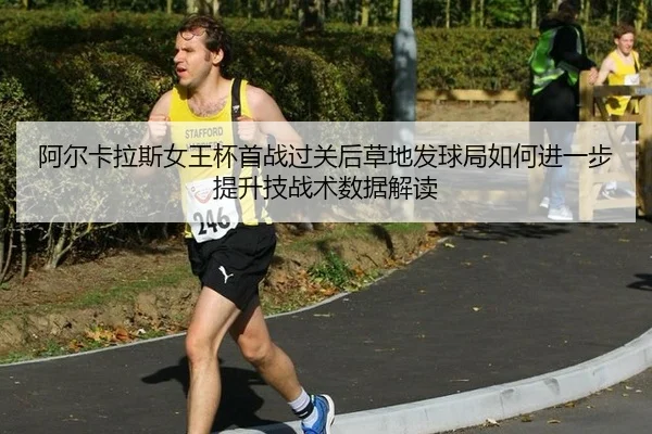 阿尔卡拉斯女王杯首战过关后草地发球局如何进一步提升技战术数据解读