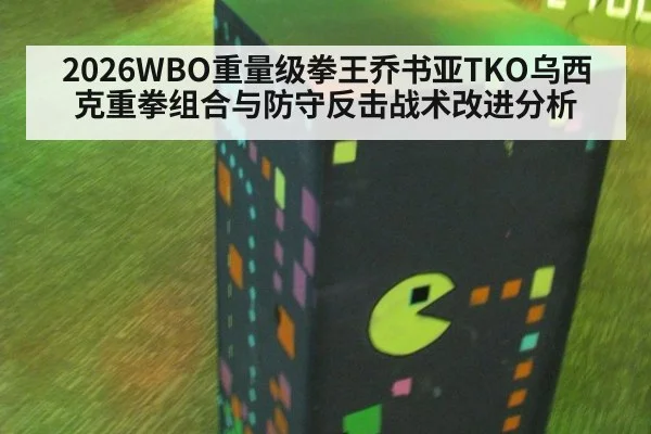 2026WBO重量级拳王乔书亚TKO乌西克重拳组合与防守反击战术改进分析(jiuyouhui)
