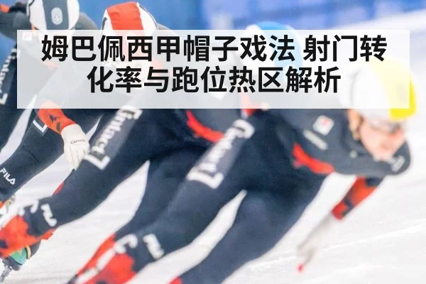 姆巴佩西甲帽子戏法 射门转化率与跑位热区解析