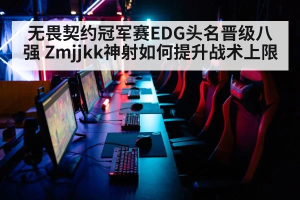 无畏契约冠军赛EDG头名晋级八强 Zmjjkk神射如何提升战术上限