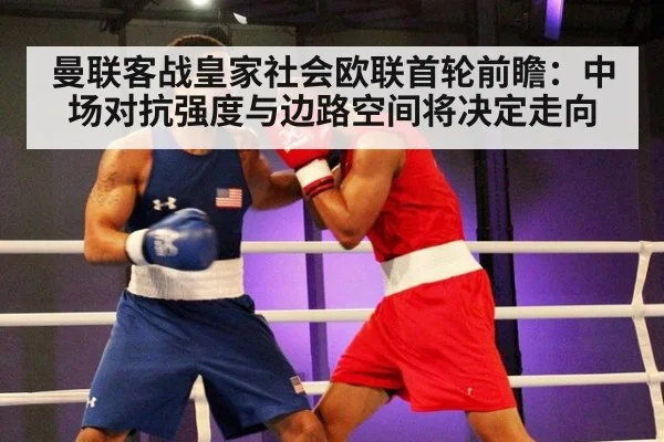 曼联客战皇家社会欧联首轮前瞻:中场对抗强度与边路空间将决定走向