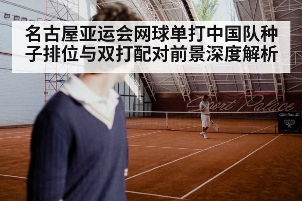 名古屋亚运会网球单打中国队种子排位与双打配对前景深度解析（jiuyouhui）