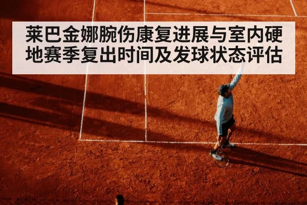 莱巴金娜腕伤康复进展与室内硬地赛季复出时间及发球状态评估（jiuyouhui）