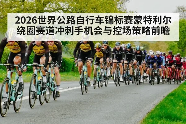 2026世界公路自行车锦标赛蒙特利尔绕圈赛道冲刺手机会与控场策略前瞻（jiuyouhui）
