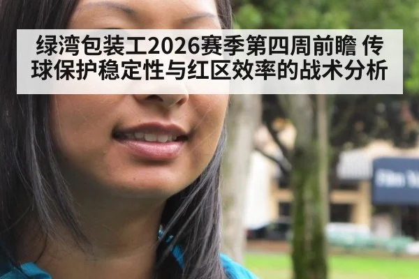 绿湾包装工2026赛季第四周前瞻 传球保护稳定性与红区效率的战术分析（jiuyouhui）