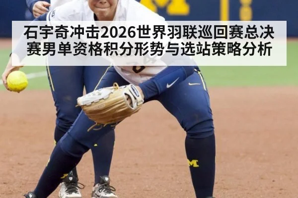石宇奇冲击2026世界羽联巡回赛总决赛男单资格积分形势与选站策略分析
