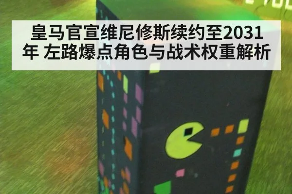 皇马官宣维尼修斯续约至2031年 左路爆点角色与战术权重解析