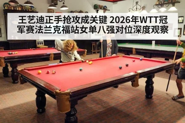 王艺迪正手抢攻成关键 2026年WTT冠军赛法兰克福站女单八强对位深度观察