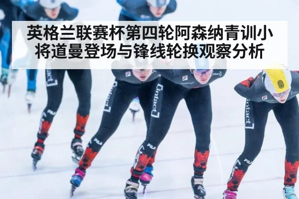 英格兰联赛杯第四轮阿森纳青训小将道曼登场与锋线轮换观察分析（jiuyouhui）